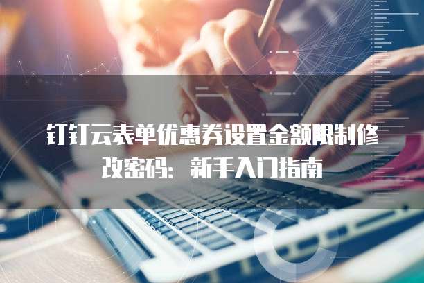 钉钉云表单优惠券设置金额限制修改密码:新手入门指南