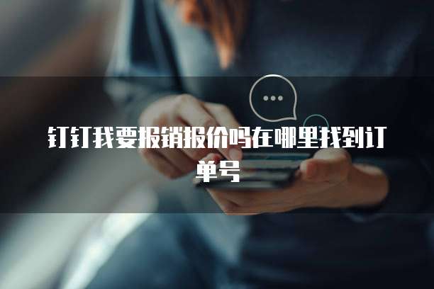 钉钉我要报销报价吗在哪里找到订单号