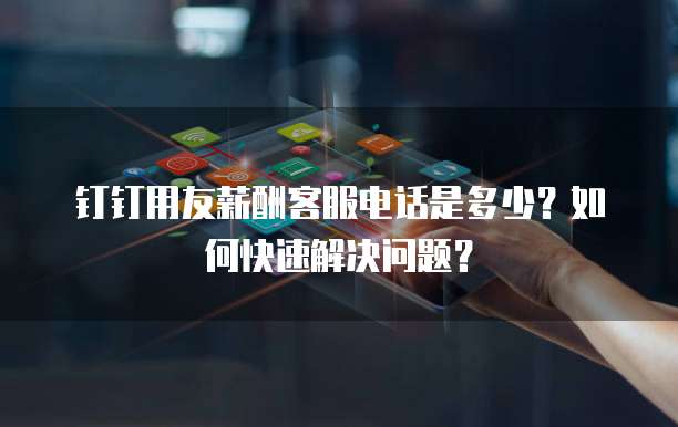 钉钉用友薪酬客服电话是多少?如何快速解决问题?