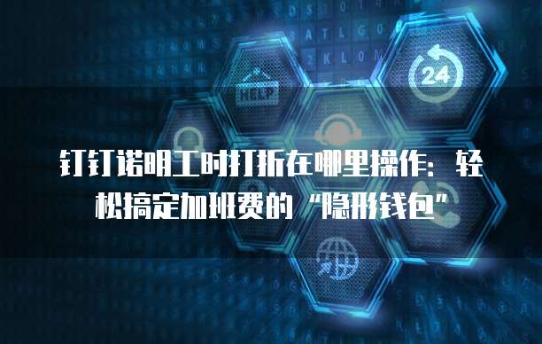钉钉诺明工时打折在哪里操作:轻松搞定加班费的“隐形钱包”