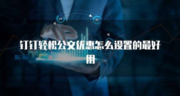 钉钉轻松公文优惠怎么设置的最好用