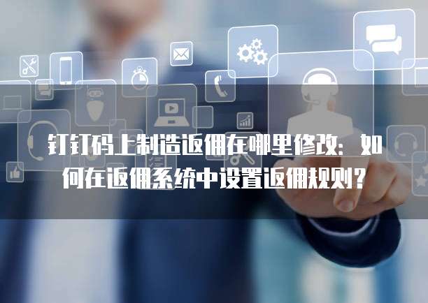 钉钉码上制造返佣在哪里修改:如何在返佣系统中设置返佣规则?