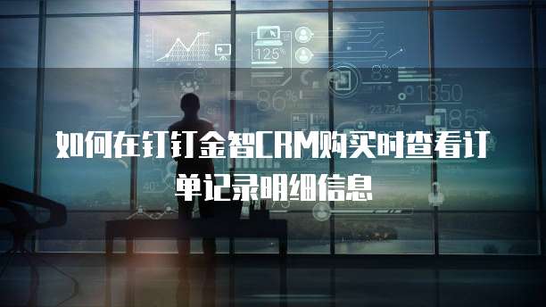 如何在钉钉金智CRM购买时查看订单记录明细信息
