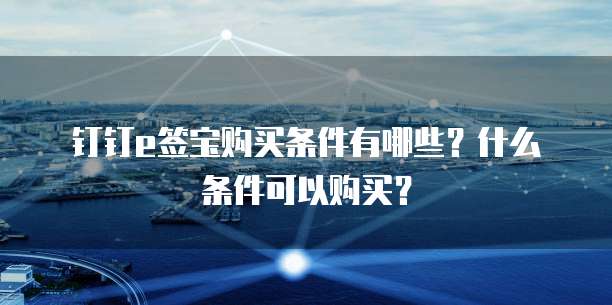 钉钉e签宝购买条件有哪些?什么条件可以购买?