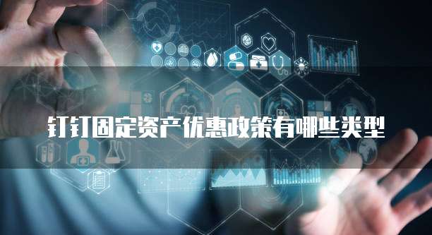 钉钉固定资产优惠政策有哪些类型
