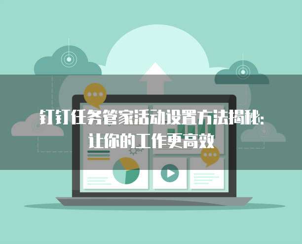 钉钉任务管家活动设置方法揭秘:让你的工作更高效