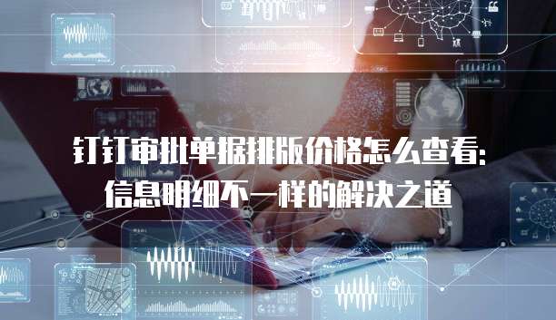 钉钉审批单据排版价格怎么查看: 信息明细不一样的解决之道