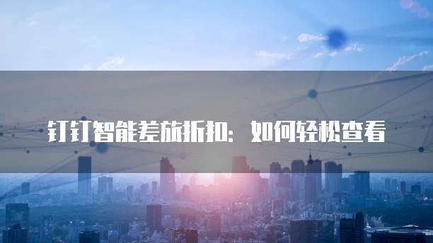 钉钉智能差旅折扣:如何轻松查看