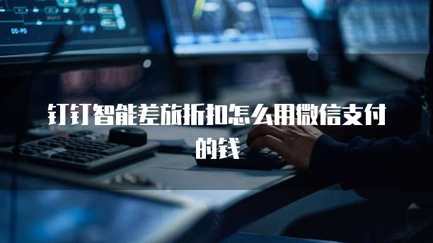 钉钉智能差旅折扣怎么用微信支付的钱