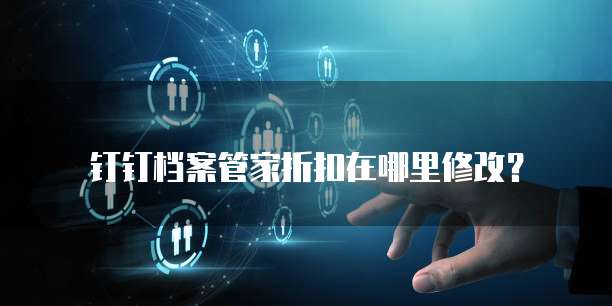 钉钉档案管家折扣在哪里修改?