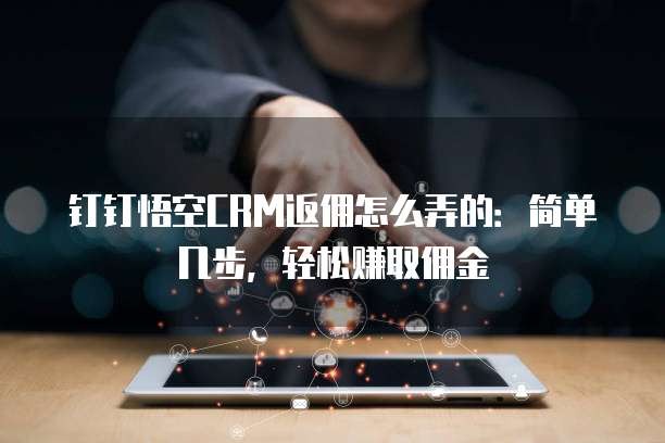 钉钉悟空CRM返佣怎么弄的:简单几步,轻松赚取佣金