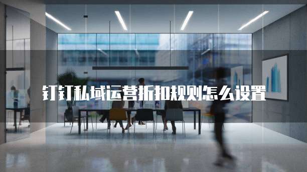 钉钉私域运营折扣规则怎么设置