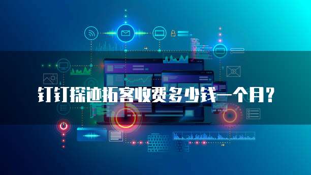 钉钉探迹拓客收费多少钱一个月?