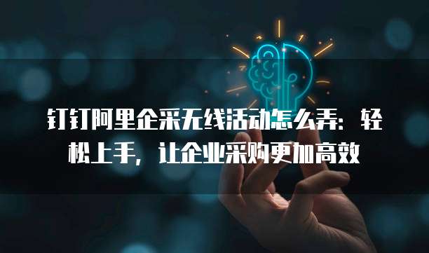 钉钉阿里企采无线活动怎么弄:轻松上手,让企业采购更加高效