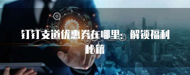 钉钉支道优惠券在哪里:解锁福利秘籍
