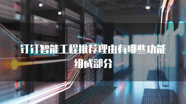 钉钉智能工程推荐理由有哪些功能组成部分