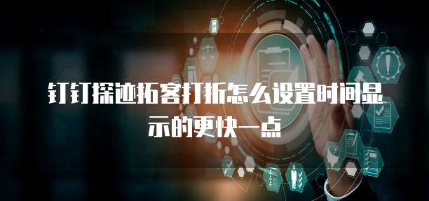 钉钉探迹拓客打折怎么设置时间显示的更快一点