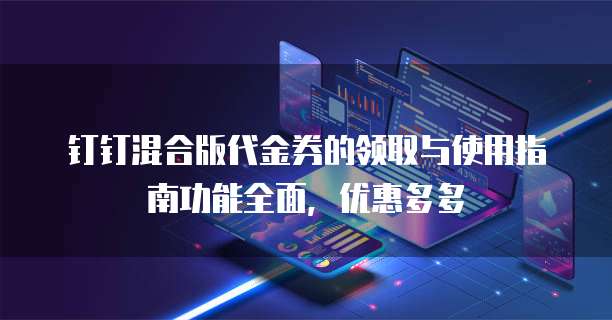 钉钉混合版代金券的领取与使用指南功能全面,优惠多多