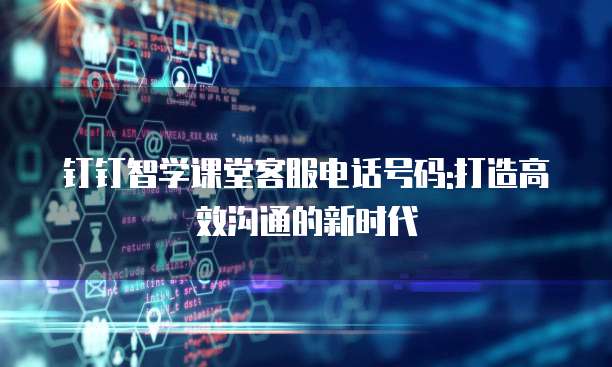 钉钉智学课堂客服电话号码:打造高效沟通的新时代