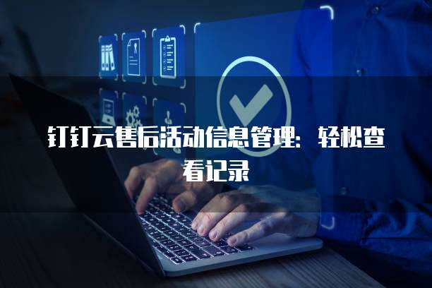 钉钉云售后活动信息管理:轻松查看记录