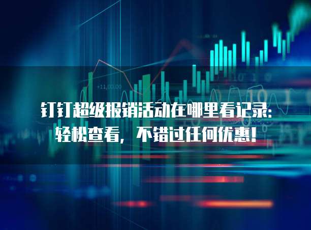 钉钉超级报销活动在哪里看记录:轻松查看,不错过任何优惠!