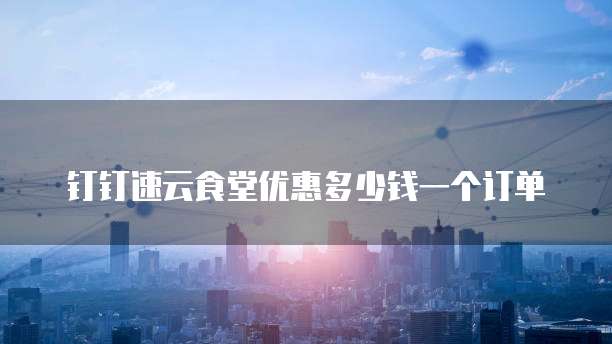 钉钉速云食堂优惠多少钱一个订单