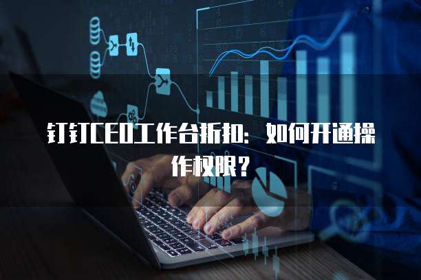 钉钉CEO工作台折扣：如何开通操作权限？