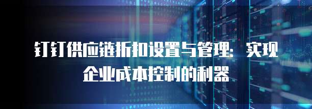 钉钉供应链折扣设置与管理:实现企业成本控制的利器