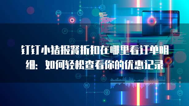 钉钉小猪报餐折扣在哪里看订单明细:如何轻松查看你的优惠记录