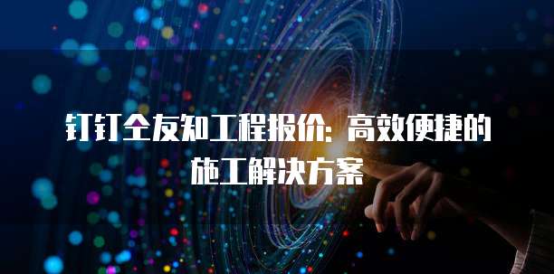 钉钉仝友知工程报价: 高效便捷的施工解决方案