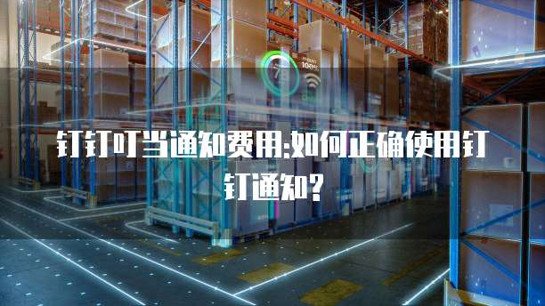 钉钉叮当通知费用:如何正确使用钉钉通知?