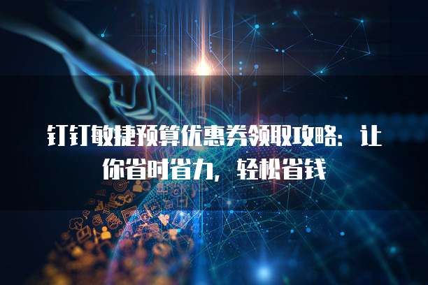 钉钉敏捷预算优惠券领取攻略:让你省时省力,轻松省钱