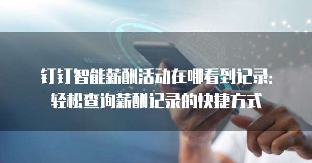 钉钉智能薪酬活动在哪看到记录：轻松查询薪酬记录的快捷方式