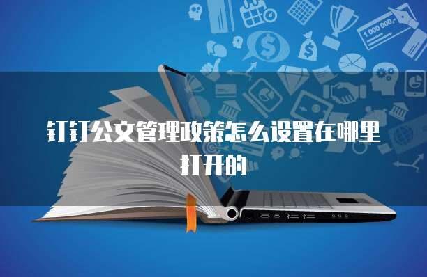 钉钉公文管理政策怎么设置在哪里打开的