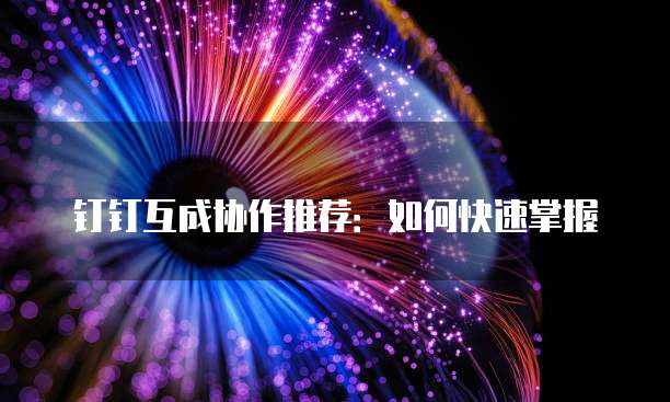 钉钉互成协作推荐:如何快速掌握