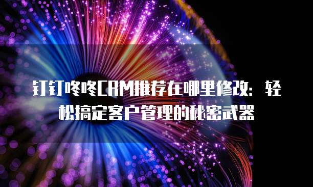 钉钉咚咚CRM推荐在哪里修改:轻松搞定客户管理的秘密武器