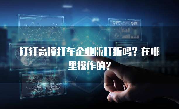 钉钉高德打车企业版打折吗?在哪里操作的?