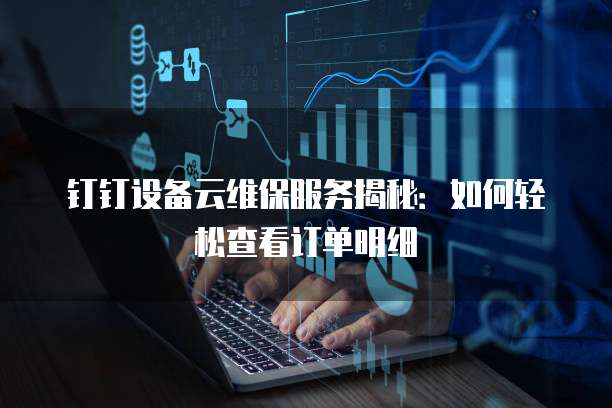 钉钉设备云维保服务揭秘:如何轻松查看订单明细