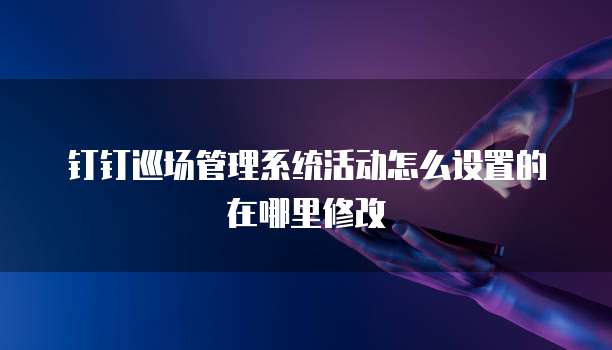 钉钉巡场管理系统活动怎么设置的在哪里修改