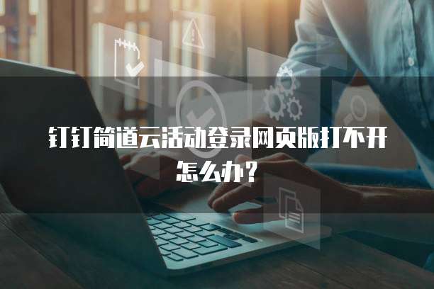 钉钉简道云活动登录网页版打不开怎么办?