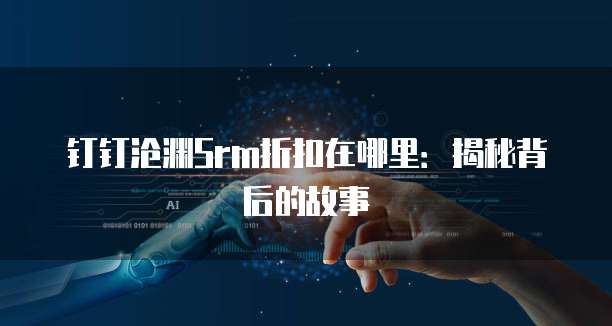 钉钉沧渊Srm折扣在哪里:揭秘背后的故事