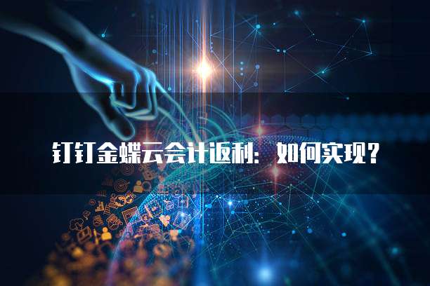 钉钉金蝶云会计返利：如何实现？