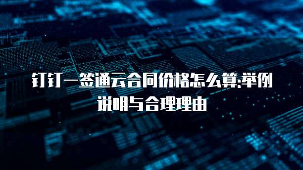 钉钉一签通云合同价格怎么算:举例说明与合理理由