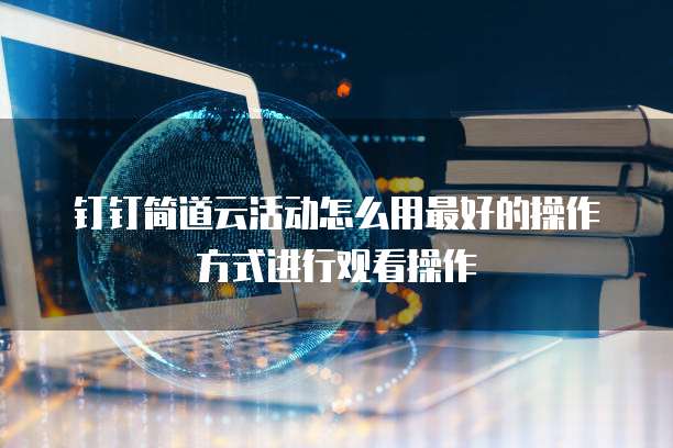 钉钉简道云活动怎么用最好的操作方式进行观看操作