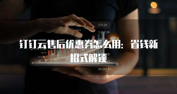 钉钉云售后优惠券怎么用:省钱新招式解锁