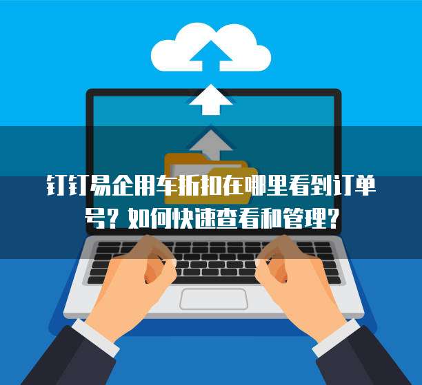 钉钉易企用车折扣在哪里看到订单号?如何快速查看和管理?