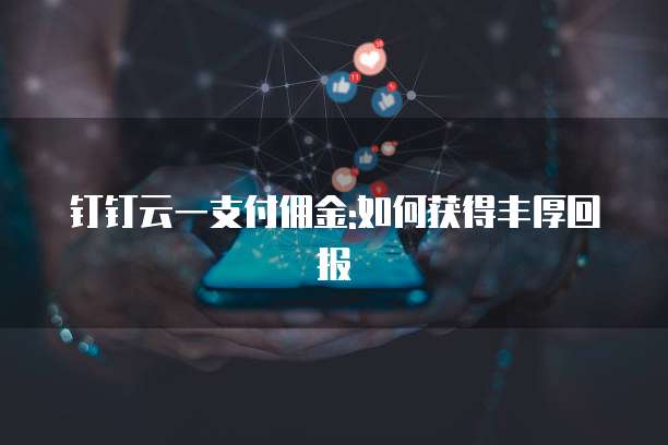 钉钉云一支付佣金:如何获得丰厚回报