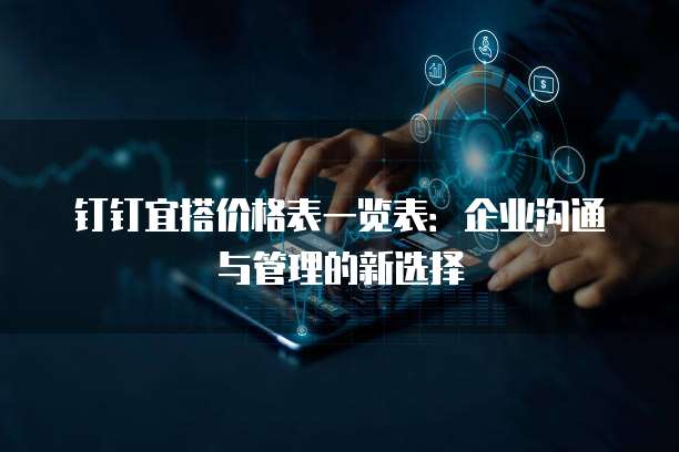 钉钉宜搭价格表一览表：企业沟通与管理的新选择