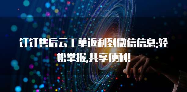 钉钉售后云工单返利到微信信息:轻松掌握,共享便利!