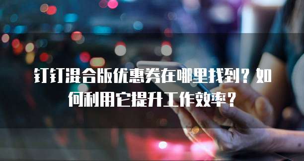 钉钉混合版优惠券在哪里找到?如何利用它提升工作效率?